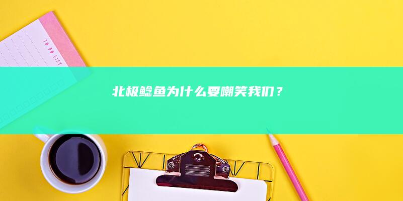 北极鲶鱼为什么要嘲笑我们？